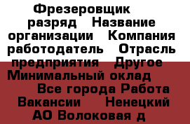 Фрезеровщик 4-6 разряд › Название организации ­ Компания-работодатель › Отрасль предприятия ­ Другое › Минимальный оклад ­ 40 000 - Все города Работа » Вакансии   . Ненецкий АО,Волоковая д.